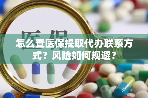 怎么查医保提取代办联系方式？风险如何规避？
